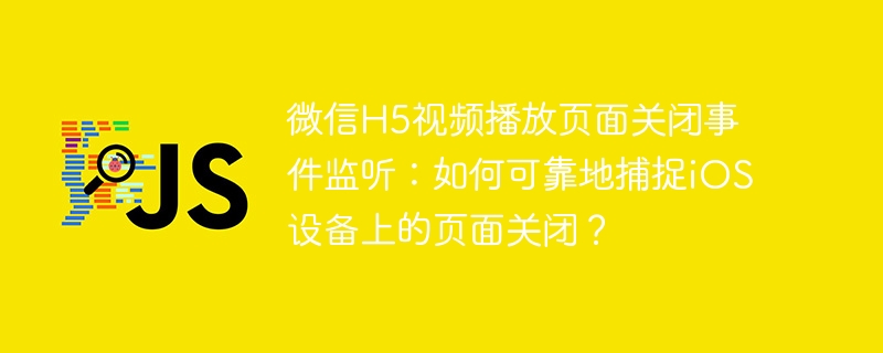 微信H5视频播放页面关闭事件监听：如何可靠地捕捉iOS设备上的页面关闭？