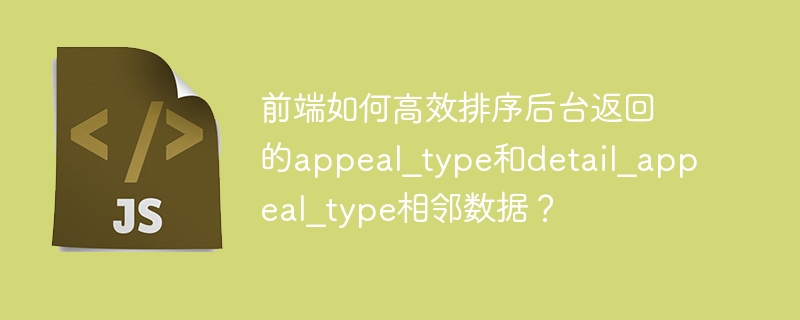 前端如何高效排序后台返回的appeal_type和detail_appeal_type相邻数据？