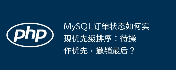 MySQL订单状态排序:待操作优先,撤销最后