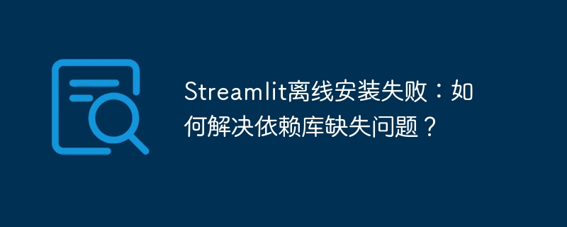 Streamlit离线安装失败?教你搞定依赖库缺失!