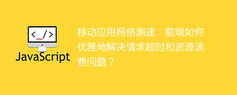 移动应用测速:优雅解决请求超时及资源浪费