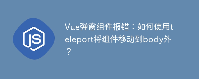 Vue弹窗组件报错?teleport移至body外解决