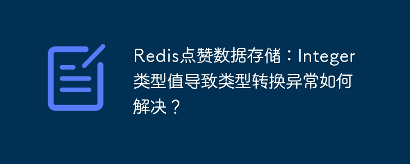 Redis点赞数据存储：Integer类型值导致类型转换异常如何解决？