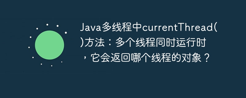 Java多线程currentThread()方法详解:并发时返回哪个线程?
