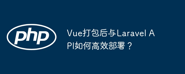 Vue打包后与LaravelAPI的高效部署攻略
