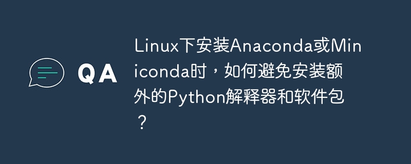 Linux下安装Anaconda或Miniconda时，如何避免安装额外的Python解释器和软件包？