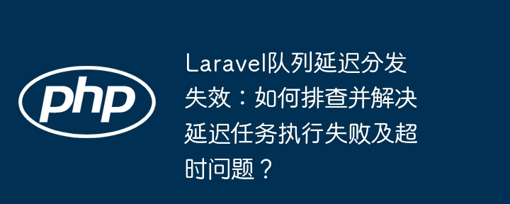 Laravel队列延迟分发失效：如何排查并解决延迟任务执行失败及超时问题？