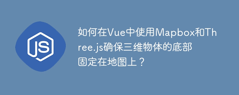 如何在Vue中使用Mapbox和Three.js确保三维物体的底部固定在地图上?