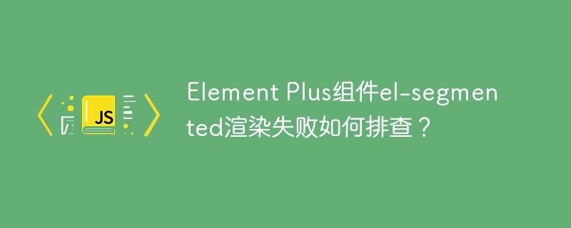 Element Plus组件el-segmented渲染失败如何排查?