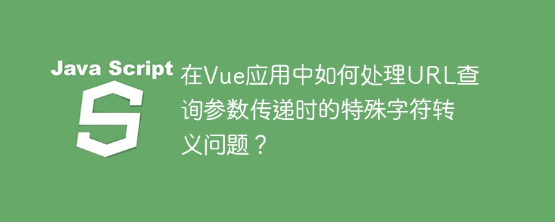 在Vue应用中如何处理URL查询参数传递时的特殊字符转义问题？