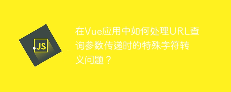 在Vue应用中如何处理URL查询参数传递时的特殊字符转义问题?