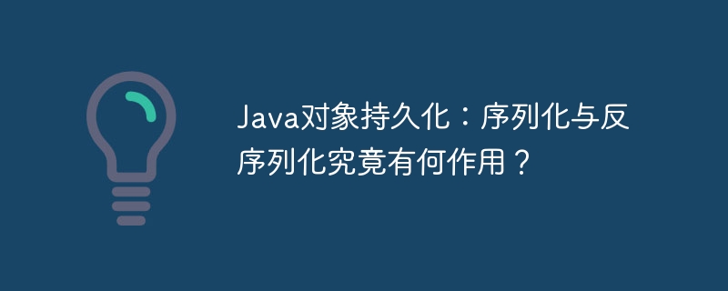 Java对象持久化:序列化与反序列化究竟有何作用?