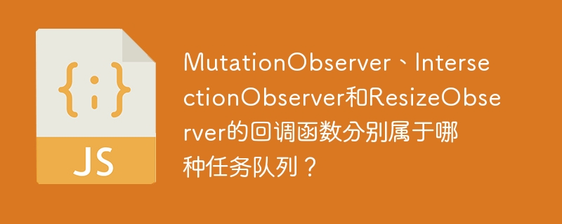 MutationObserver、IntersectionObserver和ResizeObserver的回调函数分别属于哪种任务队列?