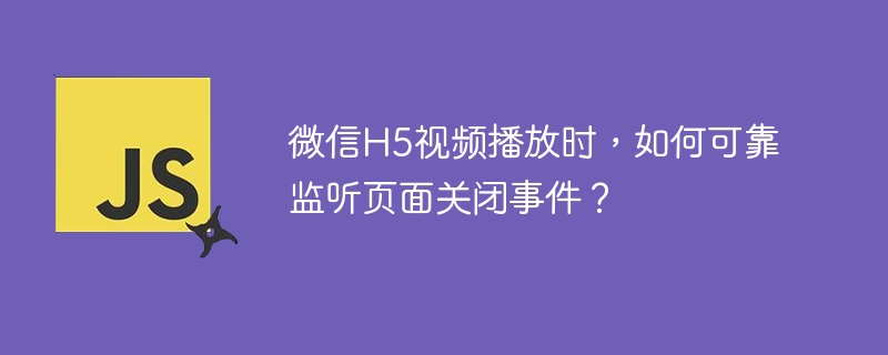 微信H5视频播放时,如何可靠监听页面关闭事件?
