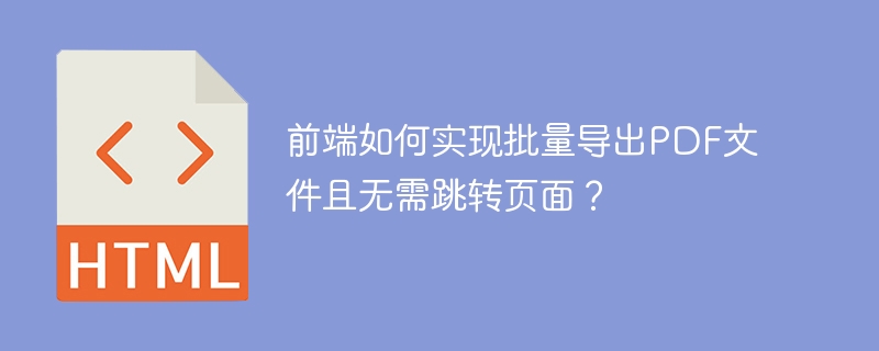 前端如何实现批量导出PDF文件且无需跳转页面？
