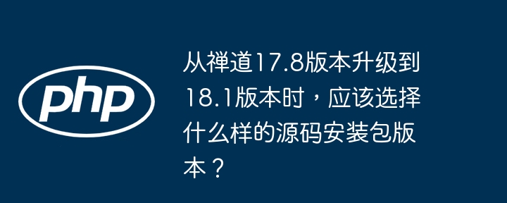 从禅道17.8版本升级到18.1版本时,应该选择什么样的源码安装包版本?