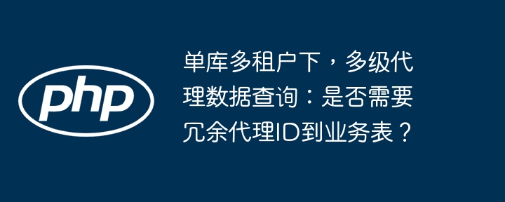 单库多租户下,多级代理数据查询:是否需要冗余代理ID到业务表?