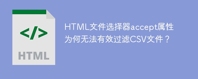 HTML文件选择器accept属性为何无法有效过滤CSV文件?