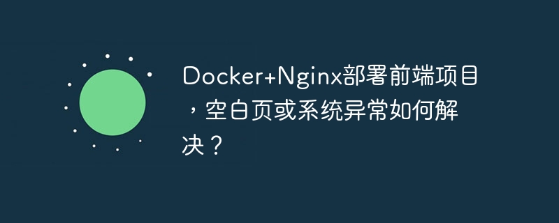 Docker+Nginx部署前端项目，空白页或系统异常如何解决？