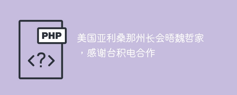 美国亚利桑那州长会晤魏哲家，感谢台积电合作
