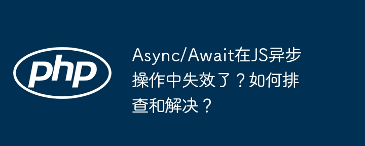 Async/Await在JS异步操作中失效了?如何排查和解决?