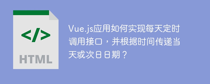 Vue.js应用如何实现每天定时调用接口,并根据时间传递当天或次日日期?