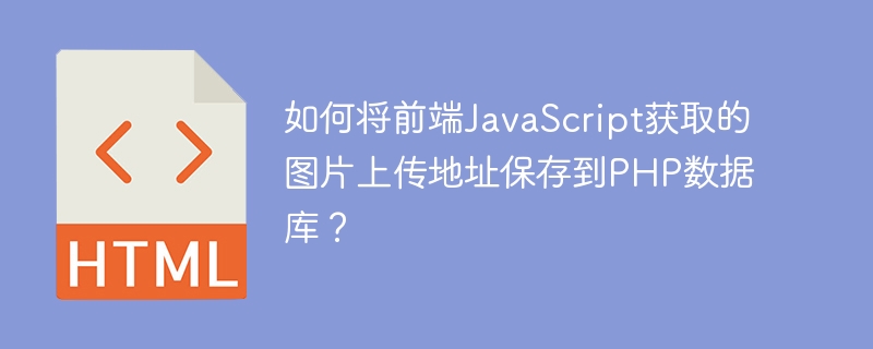 如何将前端JavaScript获取的图片上传地址保存到PHP数据库?