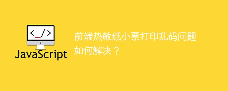前端热敏纸小票打印乱码问题如何解决？