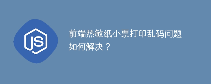 前端热敏纸小票打印乱码问题如何解决?