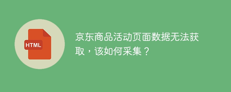 京东商品活动页面数据无法获取,该如何采集?