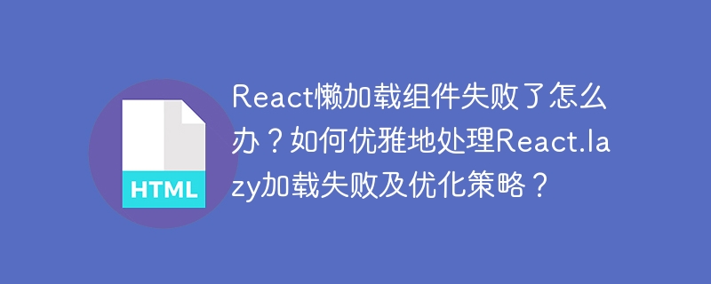 React懒加载组件失败了怎么办?如何优雅地处理React.lazy加载失败及优化策略?