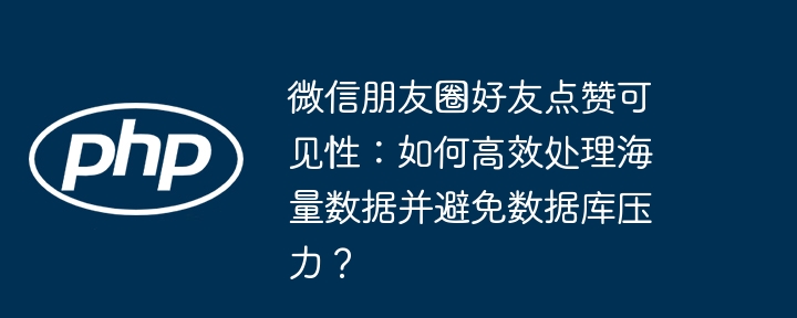 微信朋友圈好友点赞可见性:如何高效处理海量数据并避免数据库压力?