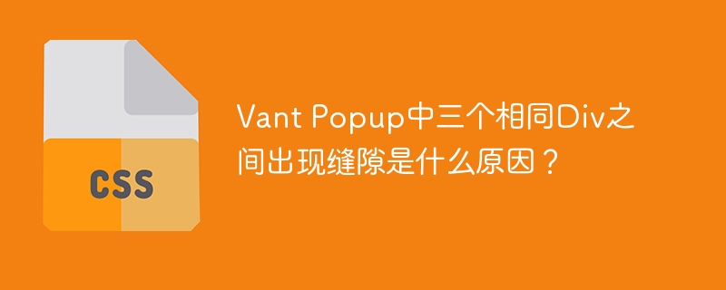 Vant Popup中三个相同Div之间出现缝隙是什么原因?