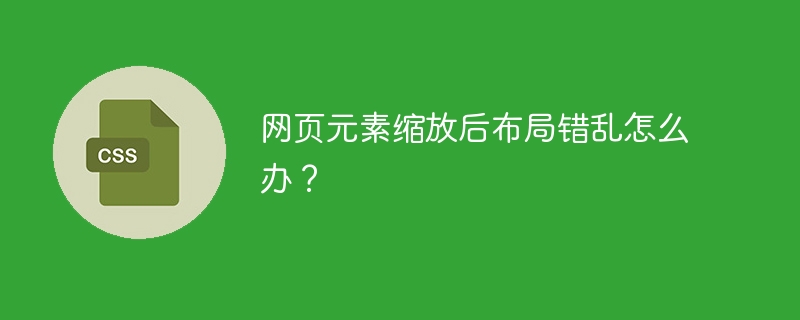 网页元素缩放后布局错乱怎么办？