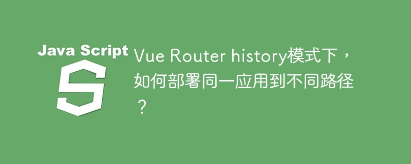 Vue Router history模式下,如何部署同一应用到不同路径?