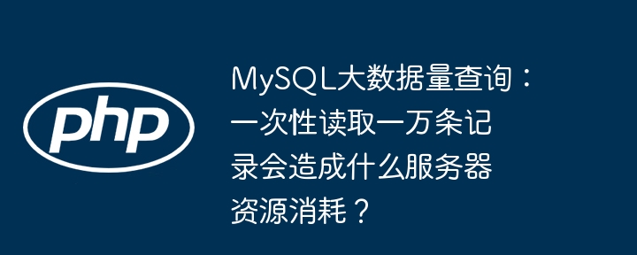 MySQL大数据量查询：一次性读取一万条记录会造成什么服务器资源消耗？