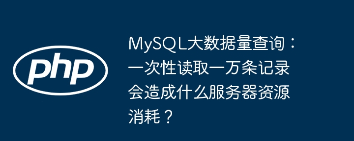 MySQL大数据量查询:一次性读取一万条记录会造成什么服务器资源消耗?