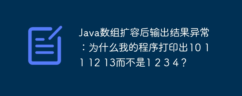 Java数组扩容后输出结果异常：为什么我的程序打印出10 11 12 13而不是1 2 3 4？