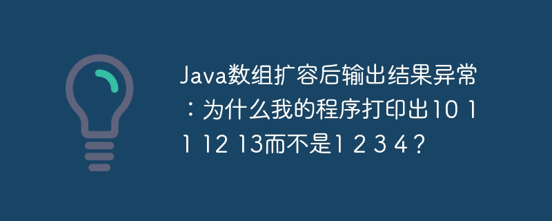 Java数组扩容后输出结果异常:为什么我的程序打印出10 11 12 13而不是1 2 3 4?
