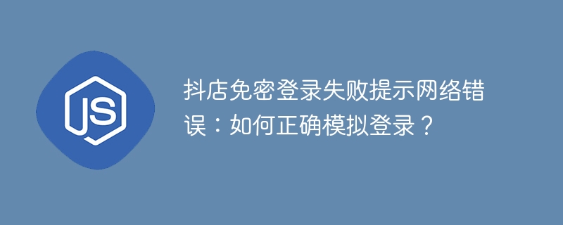 抖店免密登录失败提示网络错误：如何正确模拟登录？