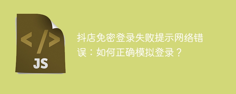 抖店免密登录失败提示网络错误:如何正确模拟登录?