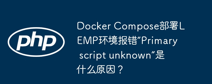 Docker Compose部署LEMP环境报错“Primary script unknown”是什么原因?