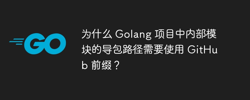 为什么 Golang 项目中内部模块的导包路径需要使用 GitHub 前缀?