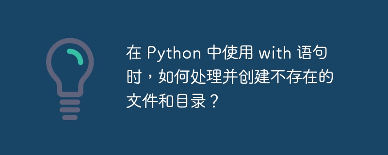 在 Python 中使用 with 语句时，如何处理并创建不存在的文件和目录？
