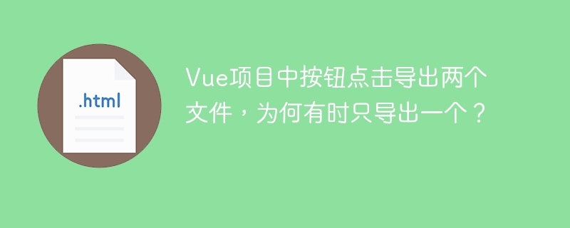 Vue项目中按钮点击导出两个文件，为何有时只导出一个？
