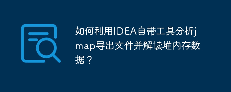 如何利用IDEA自带工具分析jmap导出文件并解读堆内存数据?