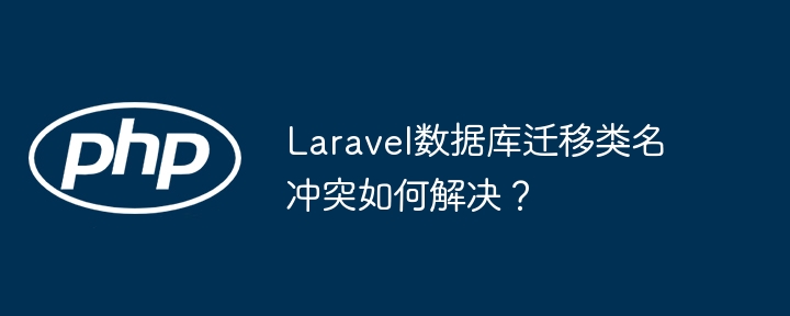 Laravel数据库迁移类名冲突如何解决?