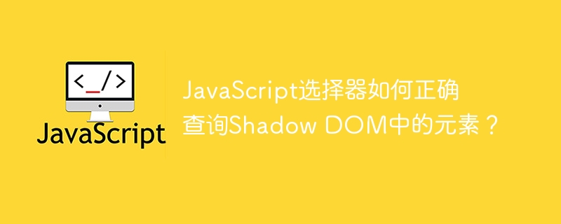 JavaScript选择器如何正确查询Shadow DOM中的元素?