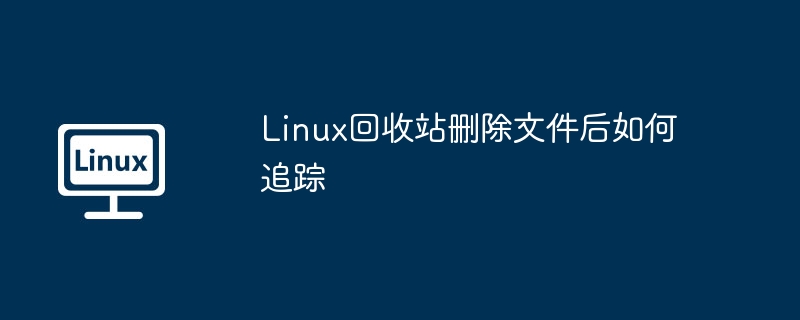 Linux回收站删除文件后如何追踪