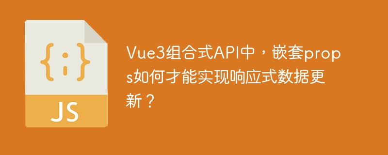 Vue3组合式API中,嵌套props如何才能实现响应式数据更新?